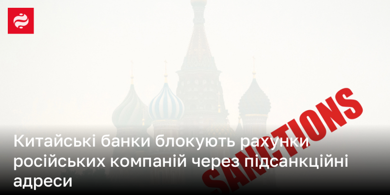 Китайські фінансові установи закривають рахунки російських підприємств, пов'язаних із санкційними адресами.