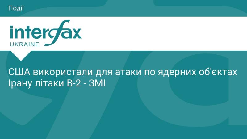 Згідно з інформацією ЗМІ, Сполучені Штати застосували літаки B-2 для здійснення ударів по ядерних установках Ірану.