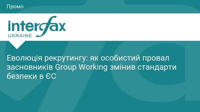 Еволюція процесу набору персоналу: як особистий невдача засновників Group Working трансформувала стандарти безпеки в Європейському Союзі.