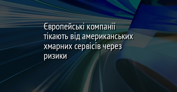 Європейські підприємства відмовляються від американських хмарних сервісів у зв'язку з потенційними ризиками.